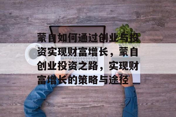 蒙自如何通过创业与投资实现财富增长，蒙自创业投资之路，实现财富增长的策略与途径