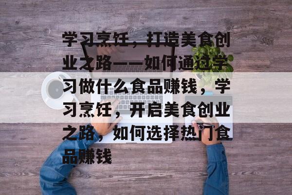 学习烹饪,打造美食创业之路——如何通过学习做什么食品赚钱,学习烹饪,开启美食创业之路,如何选择热门食品赚钱 学习烹饪,打造美食创业之路——如何通过学习做什么食品赚钱,学习烹饪,开启美食创业之路,如何选择热门食品赚钱