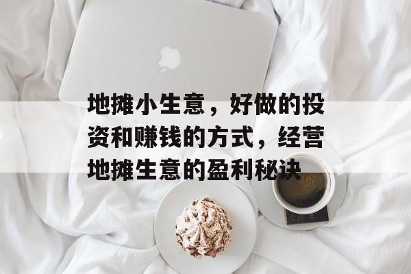 地摊小生意,好做的投资和赚钱的方式,经营地摊生意的盈利秘诀 地摊小生意,好做的投资和赚钱的方式,经营地摊生意的盈利秘诀