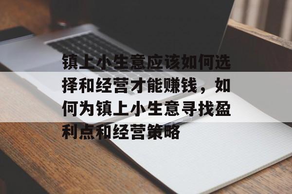 镇上小生意应该如何选择和经营才能赚钱,如何为镇上小生意寻找盈利点和经营策略 镇上小生意应该如何选择和经营才能赚钱,如何为镇上小生意寻找盈利点和经营策略