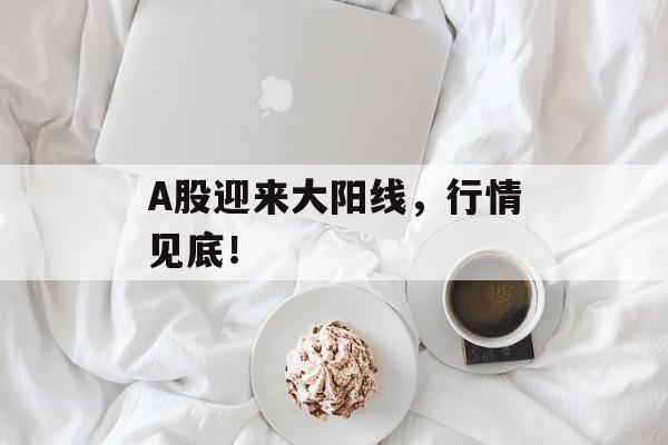 A股迎来大阳线,行情见底! A股迎来大阳线,行情见底!
