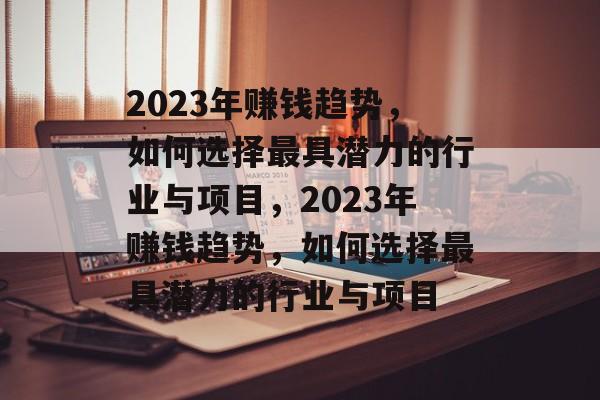 2023年赚钱趋势,如何选择最具潜力的行业与项目,2023年赚钱趋势,如何选择最具潜力的行业与项目 2023年赚钱趋势,如何选择最具潜力的行业与项目,2023年赚钱趋势,如何选择最具潜力的行业与项目