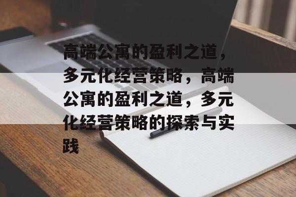 高端公寓的盈利之道,多元化经营策略,高端公寓的盈利之道,多元化经营策略的探索与实践 高端公寓的盈利之道,多元化经营策略,高端公寓的盈利之道,多元化经营策略的探索与实践