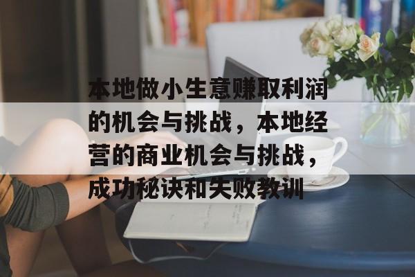 本地做小生意赚取利润的机会与挑战,本地经营的商业机会与挑战,成功秘诀和失败教训 本地做小生意赚取利润的机会与挑战,本地经营的商业机会与挑战,成功秘诀和失败教训