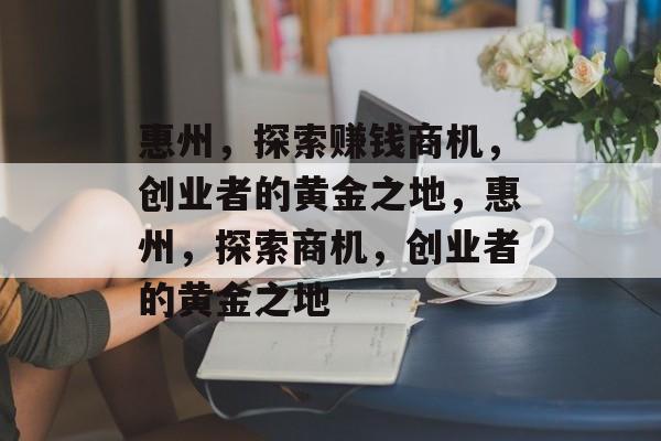 惠州,探索赚钱商机,创业者的黄金之地,惠州,探索商机,创业者的黄金之地 惠州,探索赚钱商机,创业者的黄金之地,惠州,探索商机,创业者的黄金之地