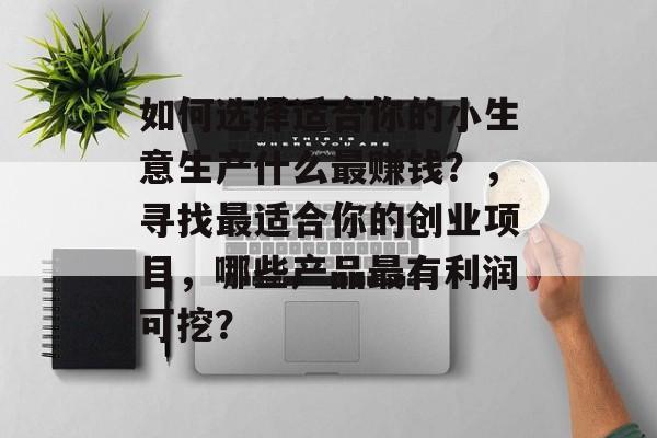 如何选择适合你的小生意生产什么最赚钱?,寻找最适合你的创业项目,哪些产品最有利润可挖? 如何选择适合你的小生意生产什么最赚钱?,寻找最适合你的创业项目,哪些产品最有利润可挖?