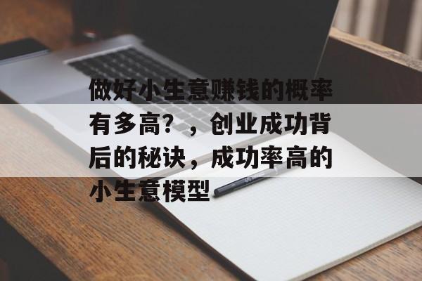 做好小生意赚钱的概率有多高?,创业成功背后的秘诀,成功率高的小生意模型 做好小生意赚钱的概率有多高?,创业成功背后的秘诀,成功率高的小生意模型