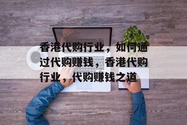 香港代购行业,如何通过代购赚钱,香港代购行业,代购赚钱之道 香港代购行业,如何通过代购赚钱,香港代购行业,代购赚钱之道