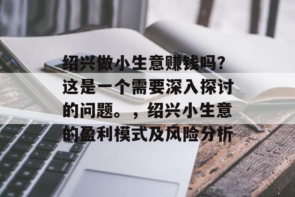 绍兴做小生意赚钱吗?这是一个需要深入探讨的问题。,绍兴小生意的盈利模式及风险分析 绍兴做小生意赚钱吗?这是一个需要深入探讨的问题。,绍兴小生意的盈利模式及风险分析