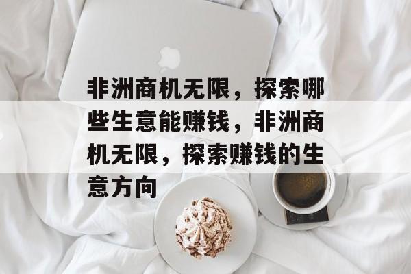 非洲商机无限,探索哪些生意能赚钱,非洲商机无限,探索赚钱的生意方向 非洲商机无限,探索哪些生意能赚钱,非洲商机无限,探索赚钱的生意方向