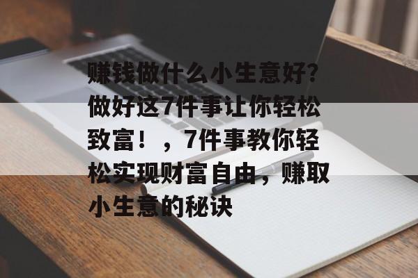 赚钱做什么小生意好?做好这7件事让你轻松致富!,7件事教你轻松实现财富自由,赚取小生意的秘诀 赚钱做什么小生意好?做好这7件事让你轻松致富!,7件事教你轻松实现财富自由,赚取小生意的秘诀