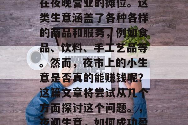 夜市上的小生意，是指在夜晚营业的摊位。这类生意涵盖了各种各样的商品和服务，例如食品、饮料、手工艺品等。然而，夜市上的小生意是否真的能赚钱呢？这篇文章将尝试从几个方面探讨这个问题。，夜间生意，如何成功盈利的小店经营策略