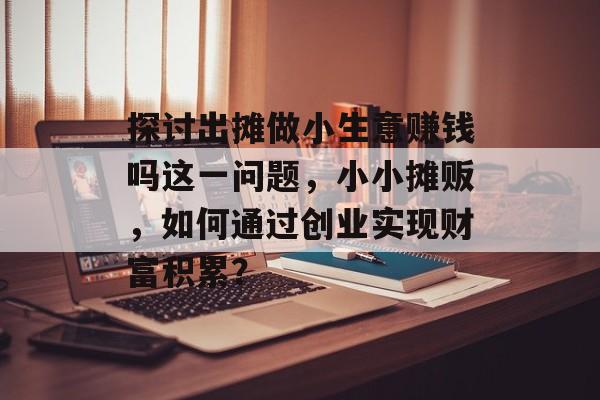 探讨出摊做小生意赚钱吗这一问题，小小摊贩，如何通过创业实现财富积累？
