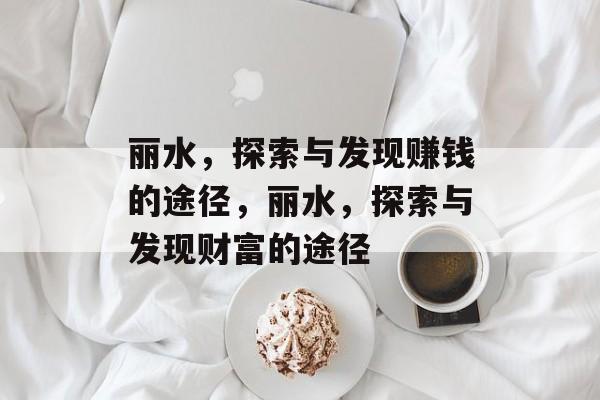 丽水,探索与发现赚钱的途径,丽水,探索与发现财富的途径 丽水,探索与发现赚钱的途径,丽水,探索与发现财富的途径