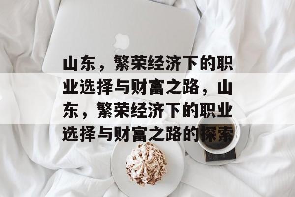 山东,繁荣经济下的职业选择与财富之路,山东,繁荣经济下的职业选择与财富之路的探索 山东,繁荣经济下的职业选择与财富之路,山东,繁荣经济下的职业选择与财富之路的探索