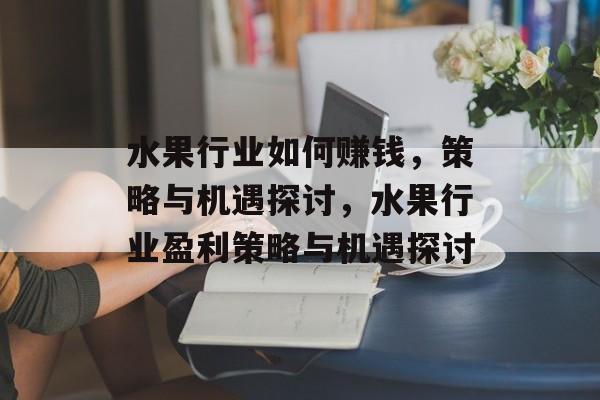 水果行业如何赚钱，策略与机遇探讨，水果行业盈利策略与机遇探讨