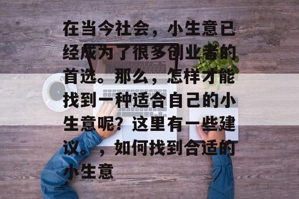 在当今社会,小生意已经成为了很多创业者的首选。那么,怎样才能找到一种适合自己的小生意呢?这里有一些建议。,如何找到合适的小生意 在当今社会,小生意已经成为了很多创业者的首选。那么,怎样才能找到一种适合自己的小生意呢?这里有一些建议。,如何找到合适的小生意