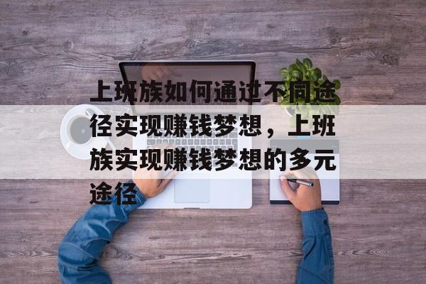 上班族如何通过不同途径实现赚钱梦想,上班族实现赚钱梦想的多元途径 上班族如何通过不同途径实现赚钱梦想,上班族实现赚钱梦想的多元途径