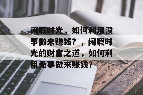 闲暇时光,如何利用没事做来赚钱?,闲暇时光的财富之道,如何利用无事做来赚钱? 闲暇时光,如何利用没事做来赚钱?,闲暇时光的财富之道,如何利用无事做来赚钱?