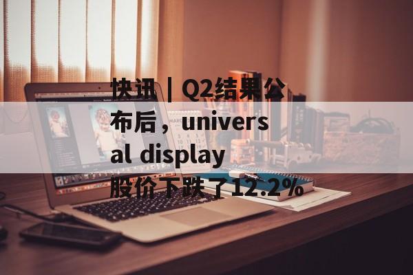 快讯 | Q2结果公布后,universal display股价下跌了12.2% 快讯 | Q2结果公布后,universal display股价下跌了12.2%