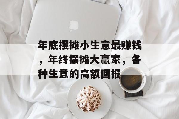 年底摆摊小生意最赚钱，年终摆摊大赢家，各种生意的高额回报