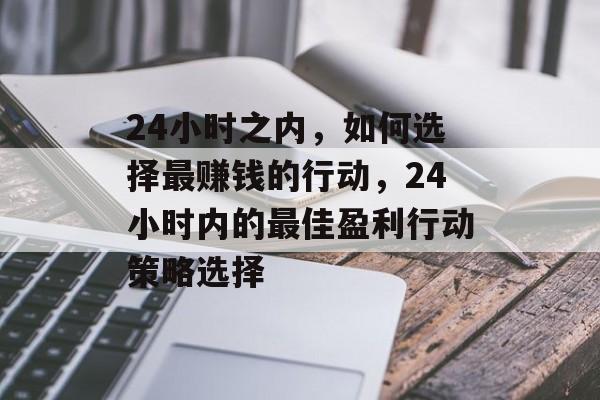 24小时之内,如何选择最赚钱的行动,24小时内的最佳盈利行动策略选择 24小时之内,如何选择最赚钱的行动,24小时内的最佳盈利行动策略选择