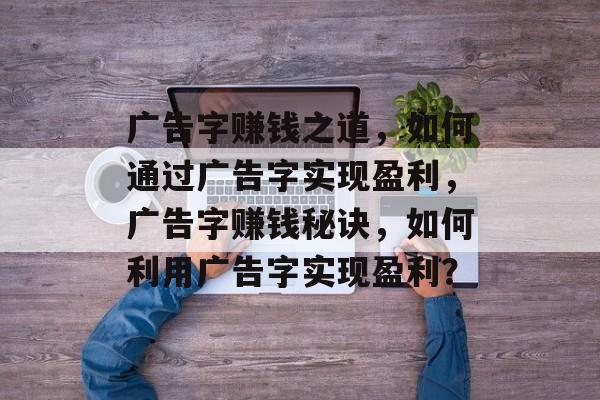 广告字赚钱之道,如何通过广告字实现盈利,广告字赚钱秘诀,如何利用广告字实现盈利? 广告字赚钱之道,如何通过广告字实现盈利,广告字赚钱秘诀,如何利用广告字实现盈利?