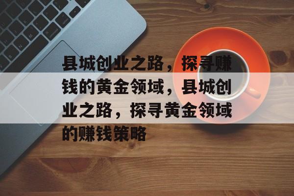 县城创业之路,探寻赚钱的黄金领域,县城创业之路,探寻黄金领域的赚钱策略 县城创业之路,探寻赚钱的黄金领域,县城创业之路,探寻黄金领域的赚钱策略