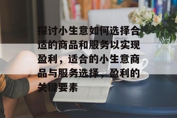 探讨小生意如何选择合适的商品和服务以实现盈利,适合的小生意商品与服务选择,盈利的关键要素 探讨小生意如何选择合适的商品和服务以实现盈利,适合的小生意商品与服务选择,盈利的关键要素