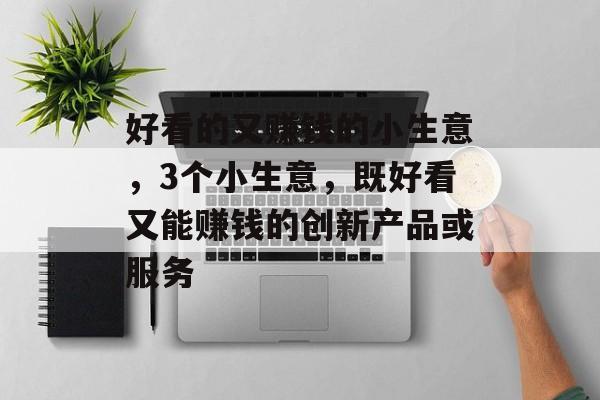 好看的又赚钱的小生意,3个小生意,既好看又能赚钱的创新产品或服务 好看的又赚钱的小生意,3个小生意,既好看又能赚钱的创新产品或服务