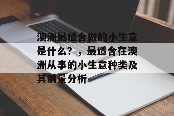 澳洲最适合做的小生意是什么?,最适合在澳洲从事的小生意种类及其前景分析 澳洲最适合做的小生意是什么?,最适合在澳洲从事的小生意种类及其前景分析