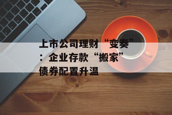 上市公司理财“变奏”:企业存款“搬家” 债券配置升温 上市公司理财“变奏”:企业存款“搬家” 债券配置升温