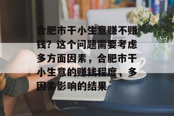 合肥市干小生意赚不赚钱?这个问题需要考虑多方面因素,合肥市干小生意的赚钱程度,多因素影响的结果 合肥市干小生意赚不赚钱?这个问题需要考虑多方面因素,合肥市干小生意的赚钱程度,多因素影响的结果