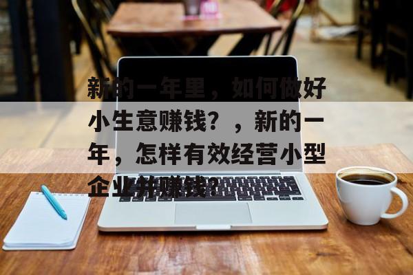 新的一年里,如何做好小生意赚钱?,新的一年,怎样有效经营小型企业并赚钱? 新的一年里,如何做好小生意赚钱?,新的一年,怎样有效经营小型企业并赚钱?