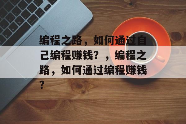 编程之路,如何通过自己编程赚钱?,编程之路,如何通过编程赚钱? 编程之路,如何通过自己编程赚钱?,编程之路,如何通过编程赚钱?