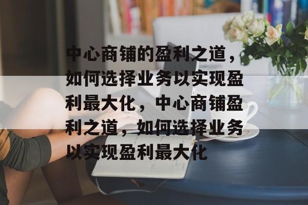 中心商铺的盈利之道,如何选择业务以实现盈利最大化,中心商铺盈利之道,如何选择业务以实现盈利最大化 中心商铺的盈利之道,如何选择业务以实现盈利最大化,中心商铺盈利之道,如何选择业务以实现盈利最大化