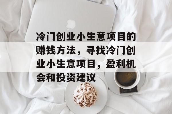 冷门创业小生意项目的赚钱方法,寻找冷门创业小生意项目,盈利机会和投资建议 冷门创业小生意项目的赚钱方法,寻找冷门创业小生意项目,盈利机会和投资建议