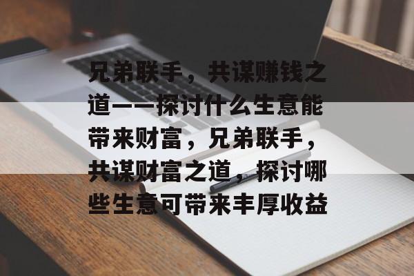 兄弟联手,共谋赚钱之道——探讨什么生意能带来财富,兄弟联手,共谋财富之道,探讨哪些生意可带来丰厚收益 兄弟联手,共谋赚钱之道——探讨什么生意能带来财富,兄弟联手,共谋财富之道,探讨哪些生意可带来丰厚收益