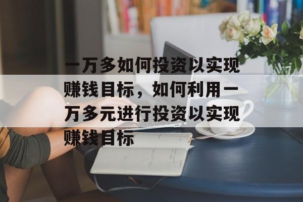 一万多如何投资以实现赚钱目标,如何利用一万多元进行投资以实现赚钱目标 一万多如何投资以实现赚钱目标,如何利用一万多元进行投资以实现赚钱目标