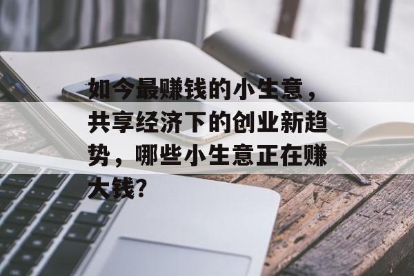 如今最赚钱的小生意,共享经济下的创业新趋势,哪些小生意正在赚大钱? 如今最赚钱的小生意,共享经济下的创业新趋势,哪些小生意正在赚大钱?