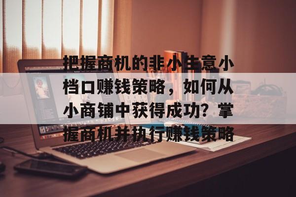 把握商机的非小生意小档口赚钱策略,如何从小商铺中获得成功?掌握商机并执行赚钱策略 把握商机的非小生意小档口赚钱策略,如何从小商铺中获得成功?掌握商机并执行赚钱策略