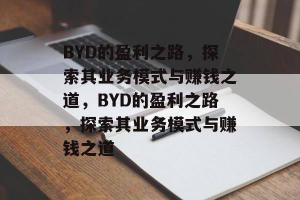 BYD的盈利之路,探索其业务模式与赚钱之道,BYD的盈利之路,探索其业务模式与赚钱之道 BYD的盈利之路,探索其业务模式与赚钱之道,BYD的盈利之路,探索其业务模式与赚钱之道