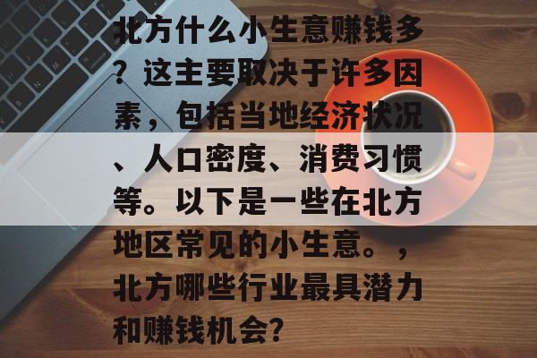 北方什么小生意赚钱多?这主要取决于许多因素,包括当地经济状况、人口密度、消费习惯等。以下是一些在北方地区常见的小生意。,北方哪些行业最具潜力和赚钱机会? 北方什么小生意赚钱多?这主要取决于许多因素,包括当地经济状况、人口密度、消费习惯等。以下是一些在北方地区常见的小生意。,北方哪些行业最具潜力和赚钱机会?