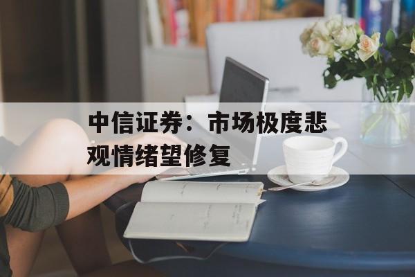 中信证券：市场极度悲观情绪望修复