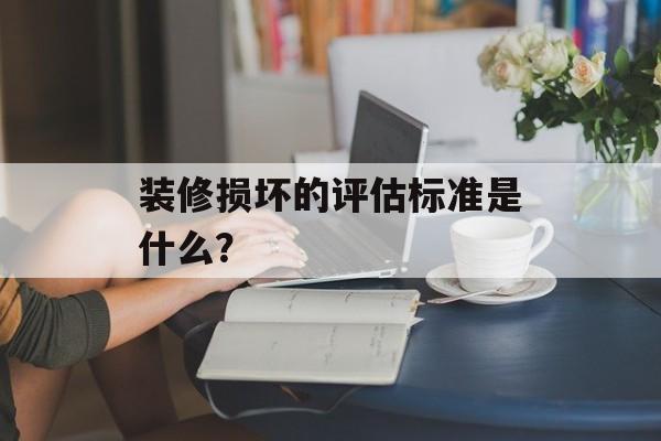 装修损坏的评估标准是什么? 装修损坏的评估标准是什么?