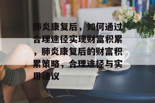 肺炎康复后,如何通过合理途径实现财富积累,肺炎康复后的财富积累策略,合理途径与实用建议 肺炎康复后,如何通过合理途径实现财富积累,肺炎康复后的财富积累策略,合理途径与实用建议