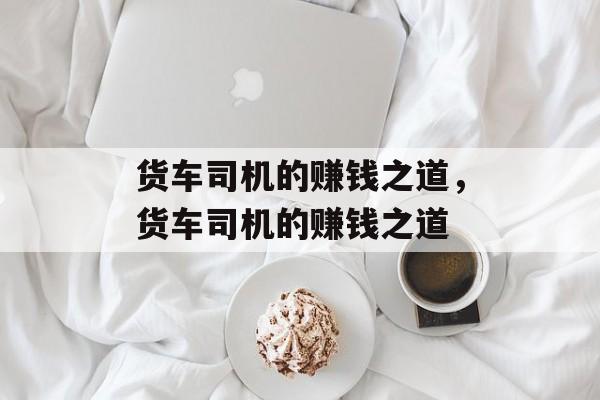 货车司机的赚钱之道，货车司机的赚钱之道