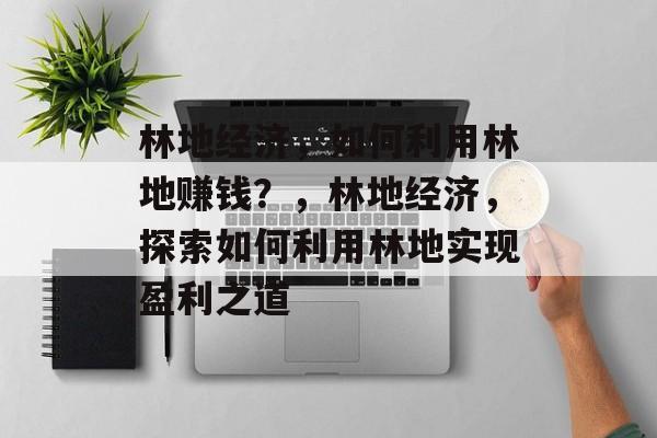 林地经济,如何利用林地赚钱?,林地经济,探索如何利用林地实现盈利之道 林地经济,如何利用林地赚钱?,林地经济,探索如何利用林地实现盈利之道