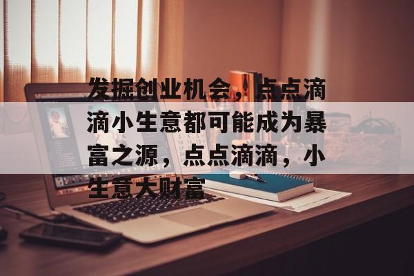 发掘创业机会,点点滴滴小生意都可能成为暴富之源,点点滴滴,小生意大财富 发掘创业机会,点点滴滴小生意都可能成为暴富之源,点点滴滴,小生意大财富
