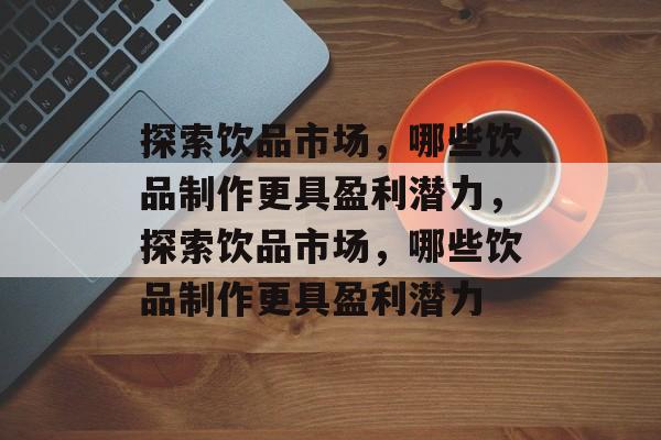 探索饮品市场,哪些饮品制作更具盈利潜力,探索饮品市场,哪些饮品制作更具盈利潜力 探索饮品市场,哪些饮品制作更具盈利潜力,探索饮品市场,哪些饮品制作更具盈利潜力
